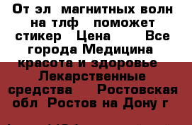 От эл. магнитных волн на тлф – поможет стикер › Цена ­ 1 - Все города Медицина, красота и здоровье » Лекарственные средства   . Ростовская обл.,Ростов-на-Дону г.